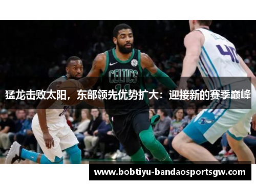 猛龙击败太阳，东部领先优势扩大：迎接新的赛季巅峰