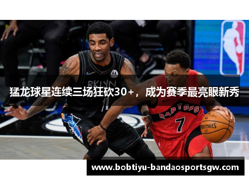 猛龙球星连续三场狂砍30+，成为赛季最亮眼新秀