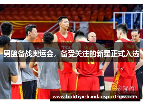男篮备战奥运会，备受关注的新星正式入选