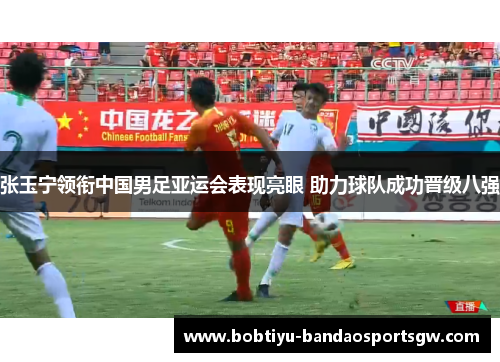 张玉宁领衔中国男足亚运会表现亮眼 助力球队成功晋级八强