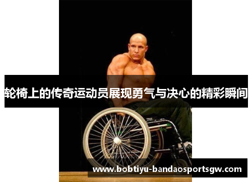 轮椅上的传奇运动员展现勇气与决心的精彩瞬间