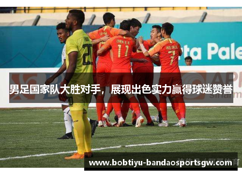 男足国家队大胜对手，展现出色实力赢得球迷赞誉