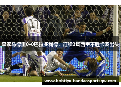 皇家马德里0-0巴拉多利德，连续3场西甲不胜卡波出头