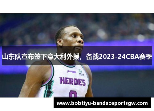 山东队宣布签下意大利外援，备战2023-24CBA赛季