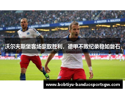 沃尔夫斯堡客场豪取胜利，德甲不败纪录稳如磐石