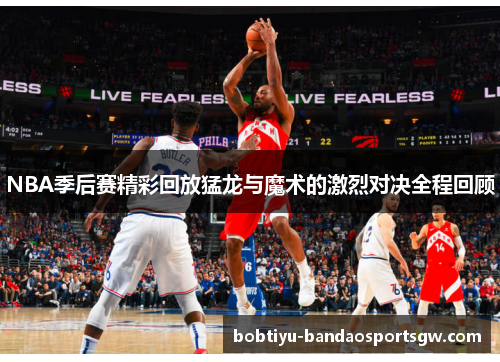 NBA季后赛精彩回放猛龙与魔术的激烈对决全程回顾