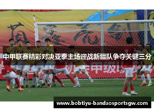 中甲联赛精彩对决亚泰主场迎战新疆队争夺关键三分