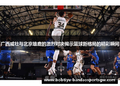 广西威壮与北京雄鹿的激烈对决揭示篮球新格局的精彩瞬间