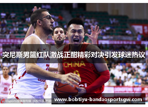 突尼斯男篮红队激战正酣精彩对决引发球迷热议