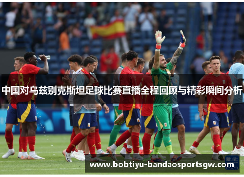 中国对乌兹别克斯坦足球比赛直播全程回顾与精彩瞬间分析