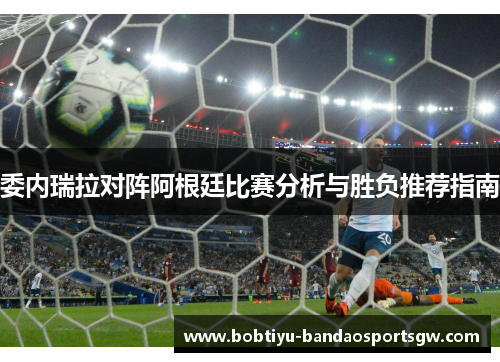 委内瑞拉对阵阿根廷比赛分析与胜负推荐指南