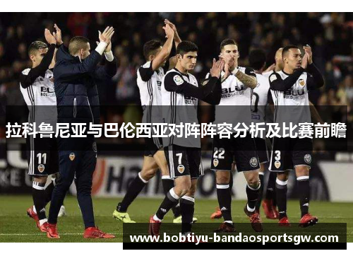 拉科鲁尼亚与巴伦西亚对阵阵容分析及比赛前瞻