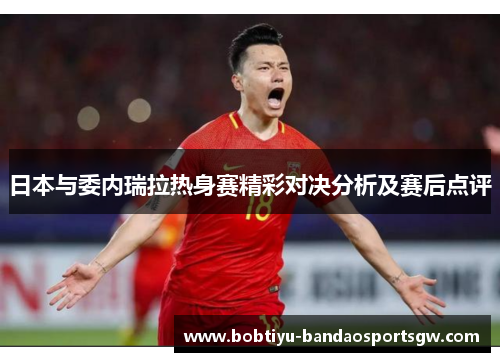 日本与委内瑞拉热身赛精彩对决分析及赛后点评